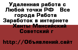 Удаленная работа с Любой точки РФ - Все города Работа » Заработок в интернете   . Ханты-Мансийский,Советский г.